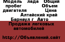  › Модель ­ лада › Общий пробег ­ 78 000 › Объем двигателя ­ 1 600 › Цена ­ 360 000 - Алтайский край, Барнаул г. Авто » Продажа легковых автомобилей   